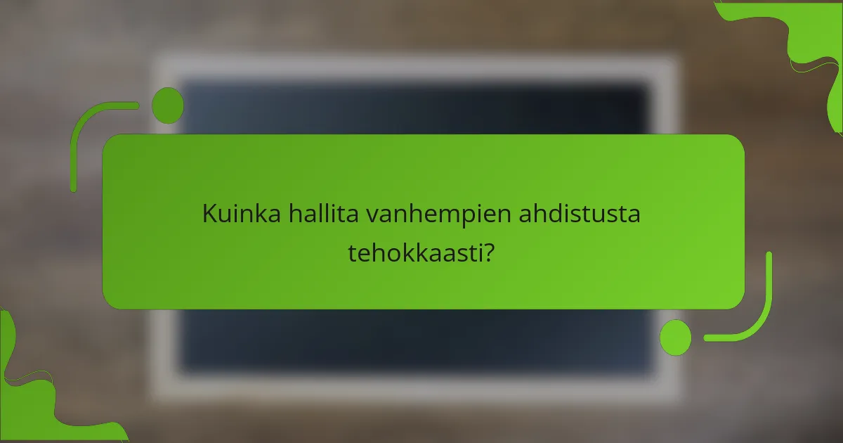 Kuinka hallita vanhempien ahdistusta tehokkaasti?