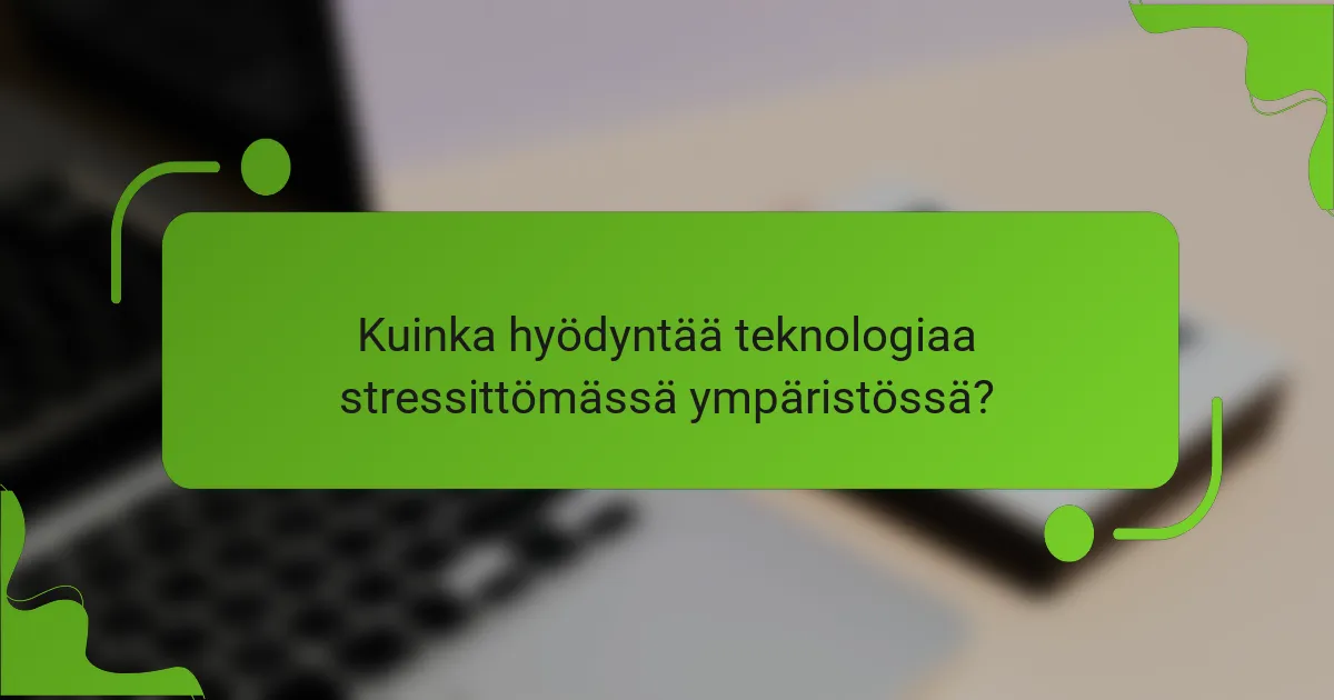 Kuinka hyödyntää teknologiaa stressittömässä ympäristössä?