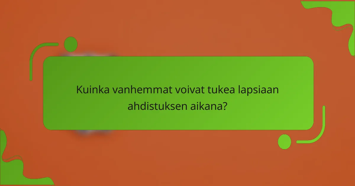 Kuinka vanhemmat voivat tukea lapsiaan ahdistuksen aikana?