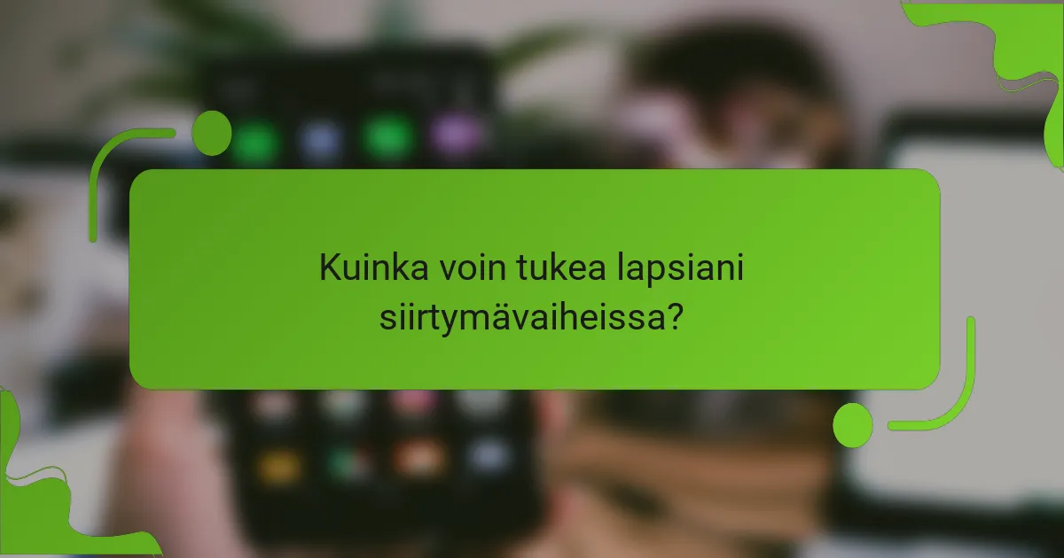 Kuinka voin tukea lapsiani siirtymävaiheissa?