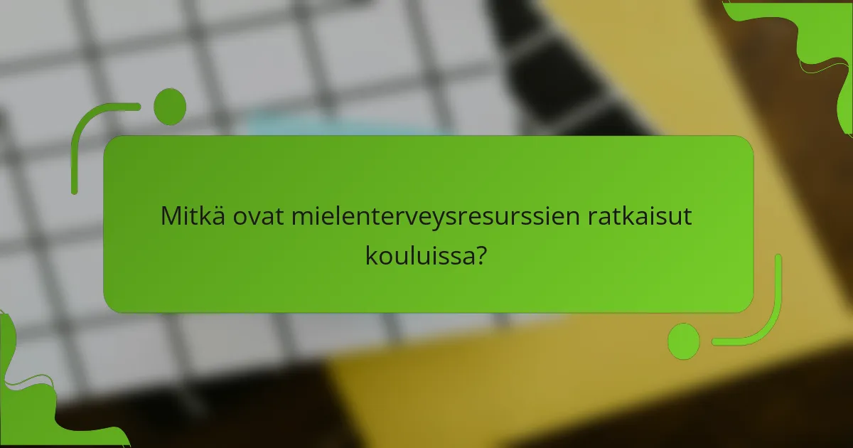 Mitkä ovat mielenterveysresurssien ratkaisut kouluissa?
