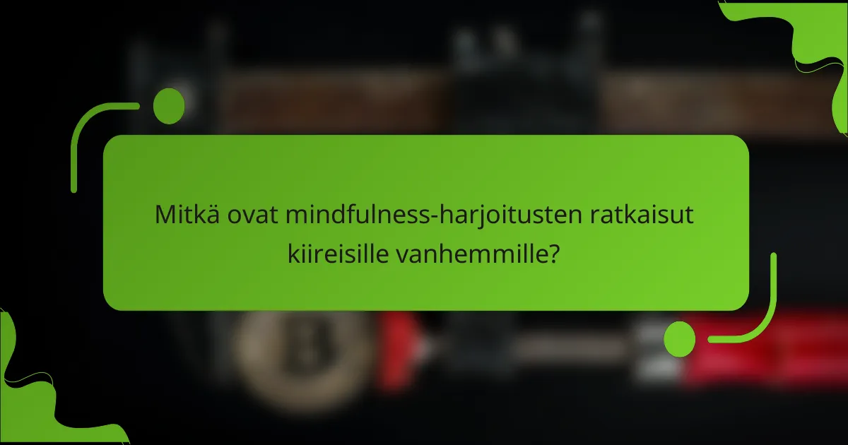 Mitkä ovat mindfulness-harjoitusten ratkaisut kiireisille vanhemmille?