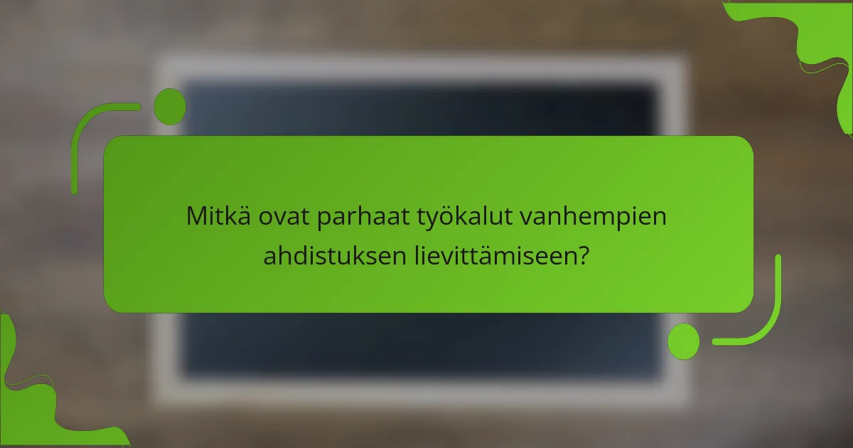 Mitkä ovat parhaat työkalut vanhempien ahdistuksen lievittämiseen?