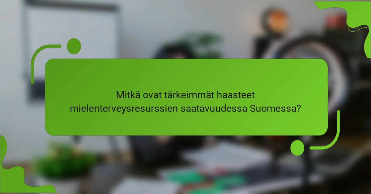 Mitkä ovat tärkeimmät haasteet mielenterveysresurssien saatavuudessa Suomessa?